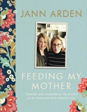 Feeding My Mother: Comfort and Laughter in the Kitchen as My Mom Lives with Memory Loss by Jann Arden