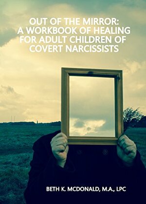 Out of the Mirror: A Workbook of Healing for Adult Children of Covert Narcissists by Beth McDonald