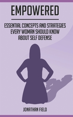 Empowered: Essential Concepts and Strategies Every Woman Should Know About Self Defense by Jonathan Field