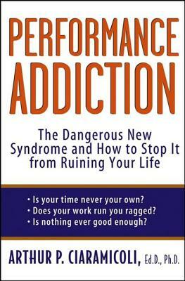 Performance Addiction: The Dangerous New Syndrome and How to Stop It from Ruining Your Life by Arthur Ciaramicoli