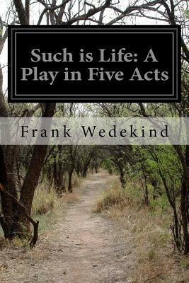 Such is Life: A Play in Five Acts by Frank Wedekind