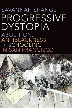 Progressive Dystopia: Abolition, Antiblackness, and Schooling in San Francisco by Savannah Shange