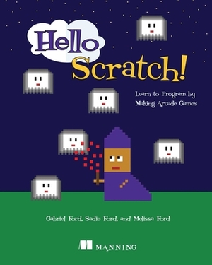 Hello Scratch!: Learn to Program by Making Arcade Games by Melissa Ford, Sadie Ford, Gabriel Ford