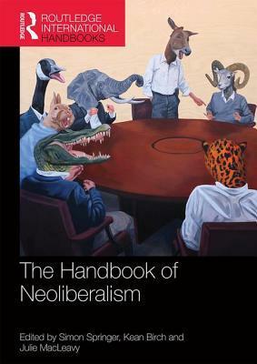 The Handbook of Neoliberalism by Simon Springer, Kean Birch, Julie Macleavy