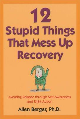 12 Stupid Things That Mess Up Recovery: Avoiding Relapse Through Self-Awareness and Right Action by Allen Berger