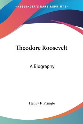 Theodore Roosevelt: A Biography by Henry F. Pringle