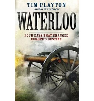 Waterloo: Four Days, Three Battles that Changed Europe's Destiny by Tim Clayton