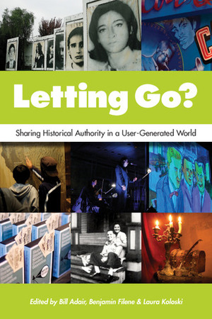 Letting Go?: Sharing Historical Authority in a User-Generated World by Bill Adair, Benjamin Filene, Laura Koloski