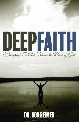 Deep Faith: Developing Faith That Releases the Power of God by Rob Reimer
