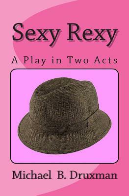 Sexy Rexy: A Play in Two Acts by Michael B. Druxman