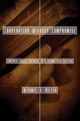 Cooperation Without Compromise: Faithful Gospel Witness in a Pluralistic Setting by Michael A. Milton