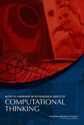 Report of a Workshop on the Pedagogical Aspects of Computational Thinking by Computer Science and Telecommunications, Division on Engineering and Physical Sci, National Research Council