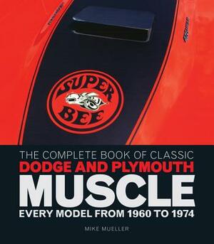 The Complete Book of Classic Dodge and Plymouth Muscle: Every Model from 1960 to 1974 by Mike Mueller