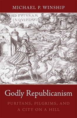 Godly Republicanism: Puritans, Pilgrims, and a City on a Hill by Michael P. Winship