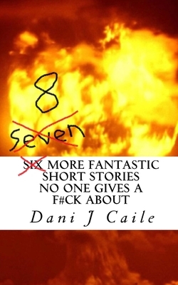 Seven (8) More Fantastic Short Stories No One Gives a F#ck About by Dani Caile