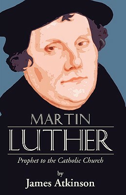 Martin Luther: Prophet to the Church Catholic by James Atkinson