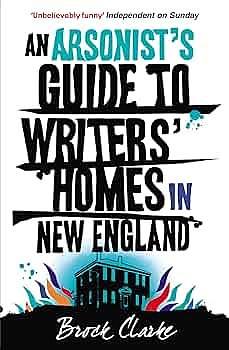 Arsonist's Guide to Writers' Homes in New England by Brock Clarke, Brock Clarke