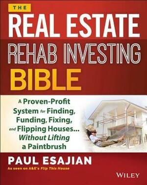 The Real Estate Rehab Investing Bible: A Proven-Profit System for Finding, Funding, Fixing, and Flipping Houses... Without Lifting a Paintbrush by Paul Esajian