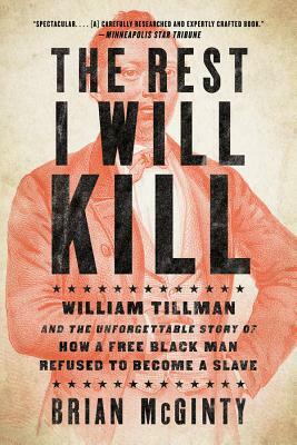 The Rest I Will Kill: William Tillman and the Unforgettable Story of How a Free Black Man Refused to Become a Slave by Brian McGinty