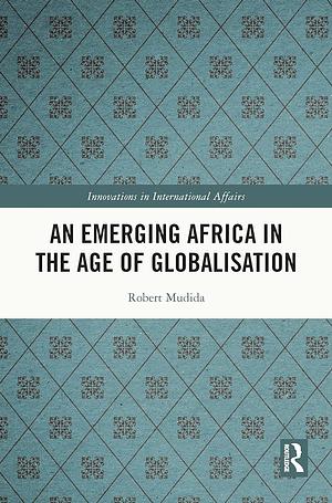 An Emerging Africa in the Age of Globalisation by Robert Mudida