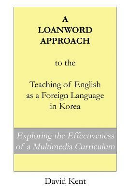 A Loanword Approach to the Teaching of English as a Foreign Language in Korea: Exploring the Effectiveness of a Multimedia Curriculum by David Kent