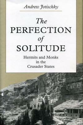 The Perfection of Solitude: Hermits and Monks in the Crusader States by Andrew Jotischky