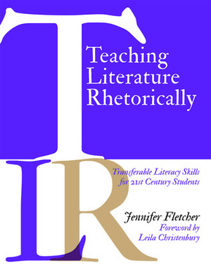 Teaching Literature Rhetorically: Transferable Literacy Skills for 21st Century Students by Jennifer Fletcher