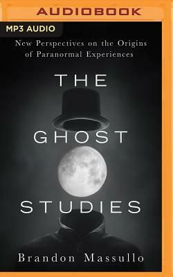 The Ghost Studies: New Perspectives on the Origins of Paranormal Experiences by Brandon Massullo