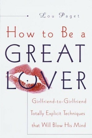 How to Be a Great Lover: Girlfriend-To-Girlfriend Totally Explicit Techniques That Will Blow His Mind by Lou Paget