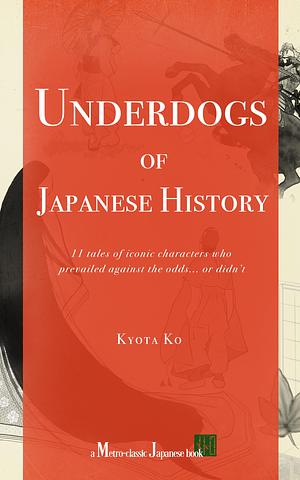 Underdogs of Japanese History: 11 tales of iconic characters who prevailed against the odds... or didn't by Kyota Ko