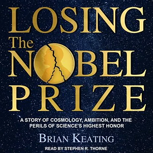 Losing the Nobel Prize: A Story of Cosmology, Ambition, and the Perils of Science's Highest Honor by Brian Keating