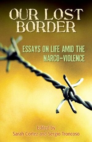 Our Lost Border: Essays on Life amid the Narco-Violence by Sergio Troncoso, Sarah Cortez