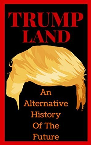 Trumpland: An Alternative History Of The Future by Richard L. Pastore, Jason Nugent, Leland Lydecker, Branden Frankel, Scott Couturier, Dave Callan, Shayne Keen, M.D. Parker