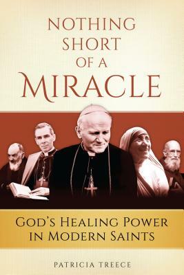 Nothing Short of a Miracle: God's Healing Power in Modern Saints by Patricia Treece