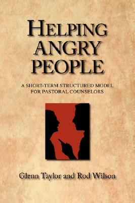 Helping Angry People: A Short-term Structured Model for Pastoral Counselors by Glenn Taylor, Rod Wilson