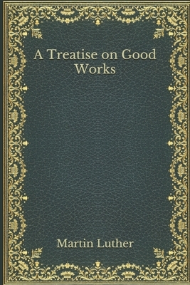 A Treatise on Good Works by Martin Luther