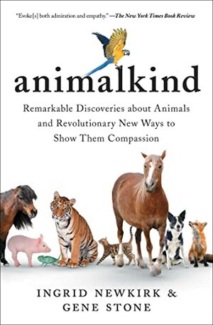 Animalkind: Remarkable Discoveries about Animals and the Remarkable Ways We Can Be Kind to Them by Gene Stone, Ingrid Newkirk