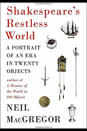 Shakespeare's Restless World: A Portrait of an Era in Twenty Objects by Neil MacGregor