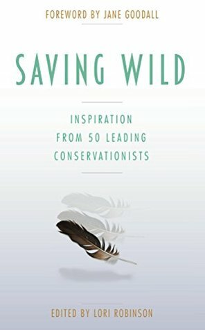 Saving Wild: Inspiration from 50 Leading Conservationists by Lori Robinson, Jane Goodall