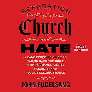 Separation of Church and Hate: A Sane Person's Guide to Taking Back the Bible from Fundamentalists, Fascists, and Flock-Fleecing Frauds by John Fugelsang