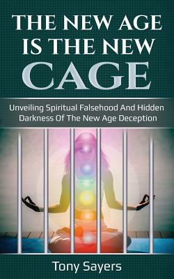 The New Age Is the New Cage: Unveiling Spiritual Falsehood and Hidden Darkness of the New Age Deception. by Tony Sayers