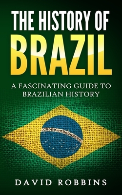 The History of Brazil: A Fascinating Guide to Brazilian History by David Robbins