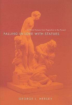 Falling in Love with Statues: Artificial Humans from Pygmalion to the Present by George L. Hersey