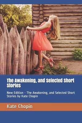 The Awakening, and Selected Short Stories: New Edition - The Awakening, and Selected Short Stories by Kate Chopin by Ae4qs Publishing, Kate Chopin