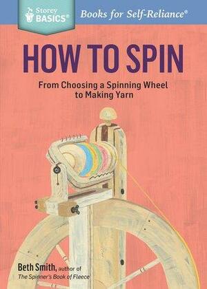 How to Spin: From Choosing a Spinning Wheel to Making Yarn by Beth Smith