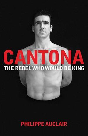 Cantona - The Rebel who would be King by Philippe Auclair, Philippe Auclair