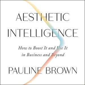 Aesthetic Intelligence: How to Boost It and Use It in Business and Beyond by Pauline Brown