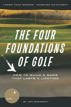 The Four Foundations of Golf: How to Build a Game That Lasts a Lifetime by Jon Sherman