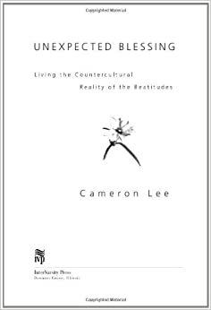 Unexpected Blessing: Living the Countercultural Reality of the Beautitudes by Cameron Lee