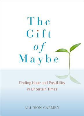 The Gift of Maybe: Finding Hope and Possibility in Uncertain Times by Allison Carmen